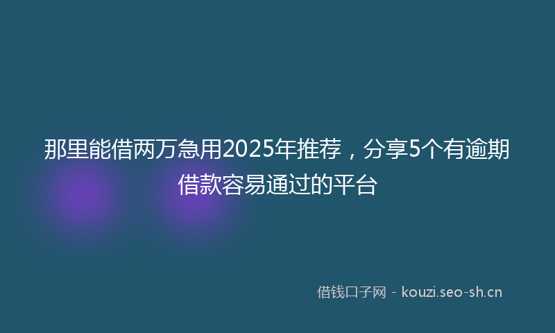 那里能借两万急用2025年推荐，分享5个有逾期借款容易通过的平台