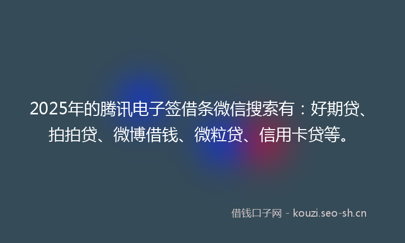 2025年的腾讯电子签借条微信搜索有：好期贷、拍拍贷、微博借钱、微粒贷、信用卡贷等。