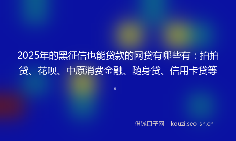 2025年的黑征信也能贷款的网贷有哪些有：拍拍贷、花呗、中原消费金融、随身贷、信用卡贷等。
