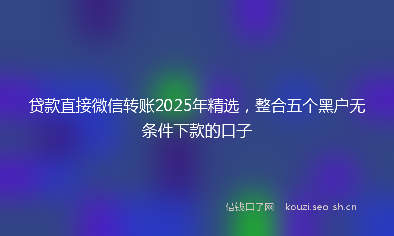 贷款直接微信转账2025年精选，整合五个黑户无条件下款的口子