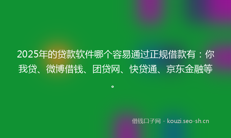 2025年的贷款软件哪个容易通过正规借款有：你我贷、微博借钱、团贷网、快贷通、京东金融等。