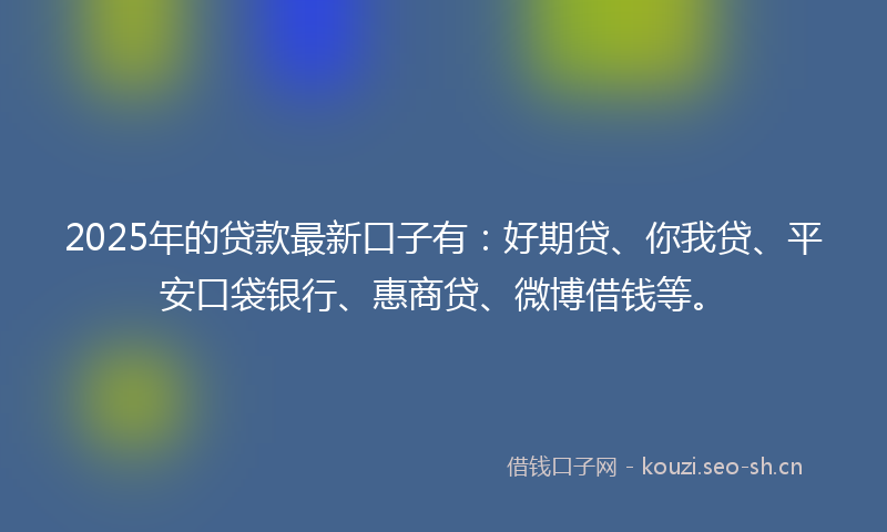 2025年的贷款最新口子有：好期贷、你我贷、平安口袋银行、惠商贷、微博借钱等。