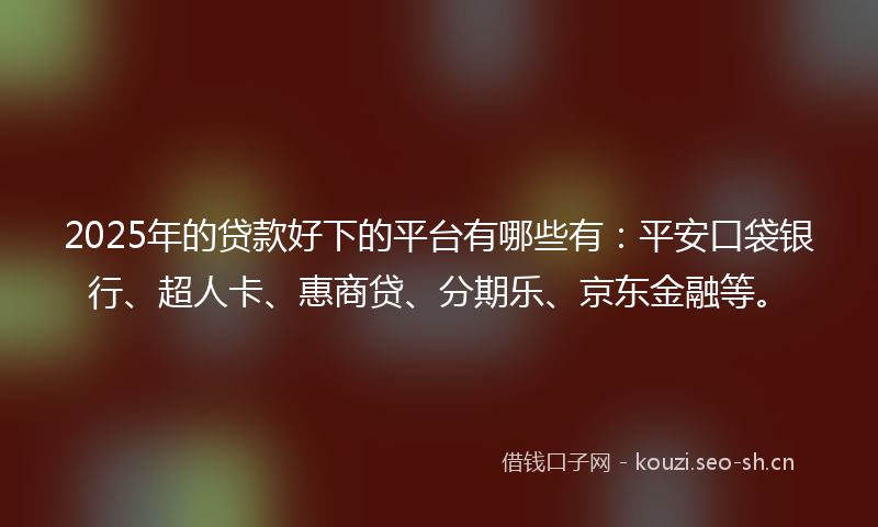 2025年的贷款好下的平台有哪些有：平安口袋银行、超人卡、惠商贷、分期乐、京东金融等。