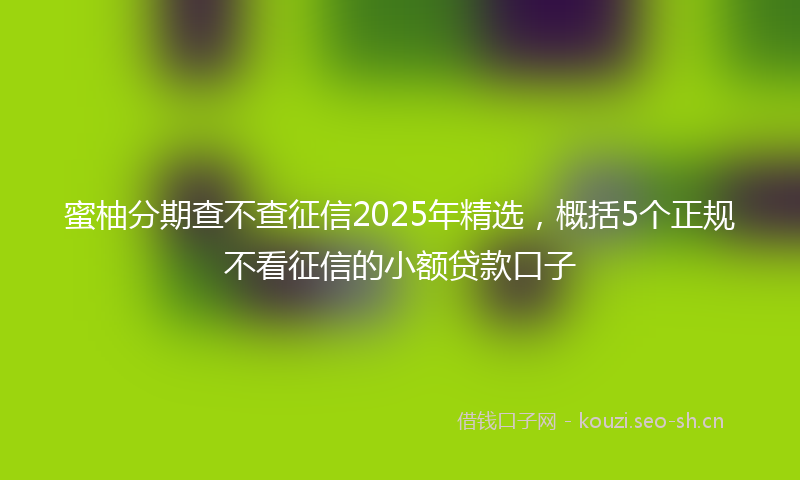蜜柚分期查不查征信2025年精选，概括5个正规不看征信的小额贷款口子