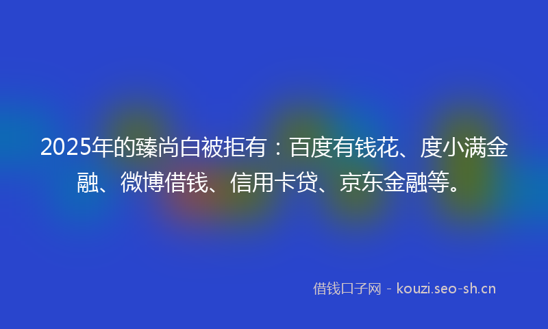 2025年的臻尚白被拒有：百度有钱花、度小满金融、微博借钱、信用卡贷、京东金融等。