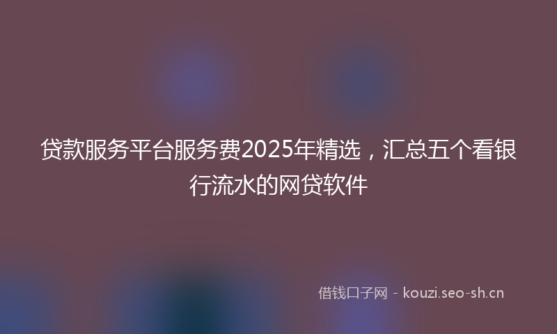 贷款服务平台服务费2025年精选，汇总五个看银行流水的网贷软件