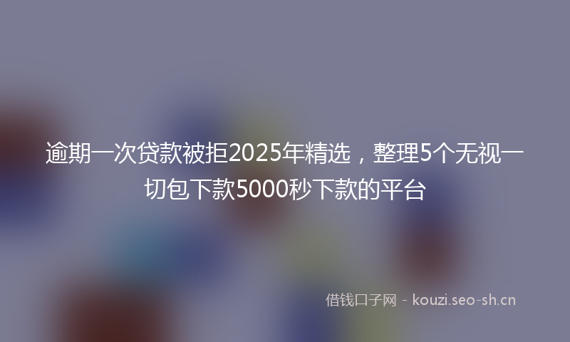 逾期一次贷款被拒2025年精选，整理5个无视一切包下款5000秒下款的平台