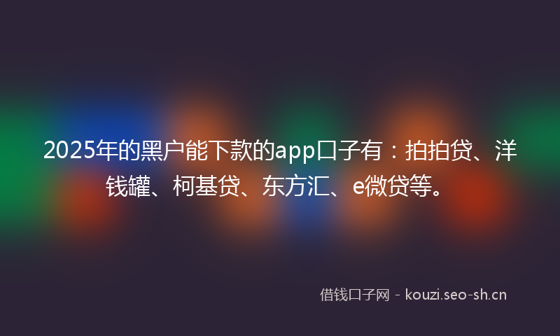 2025年的黑户能下款的app口子有：拍拍贷、洋钱罐、柯基贷、东方汇、e微贷等。