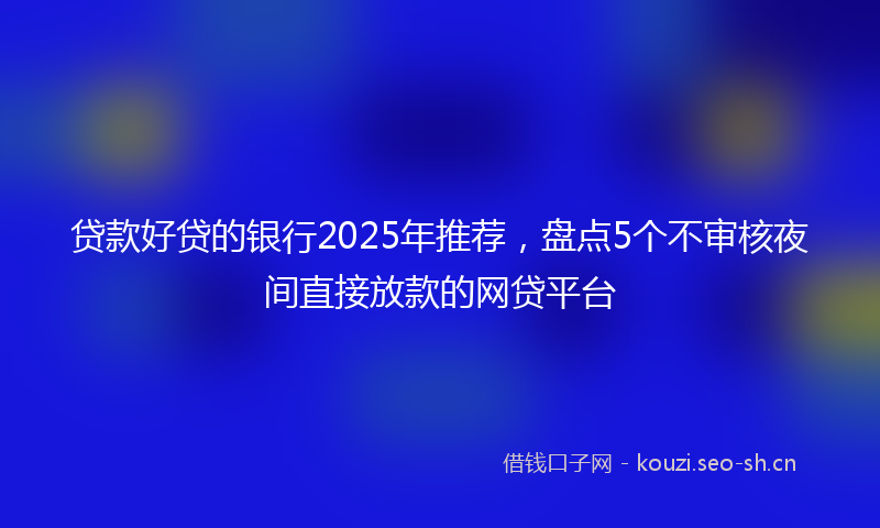 贷款好贷的银行2025年推荐，盘点5个不审核夜间直接放款的网贷平台