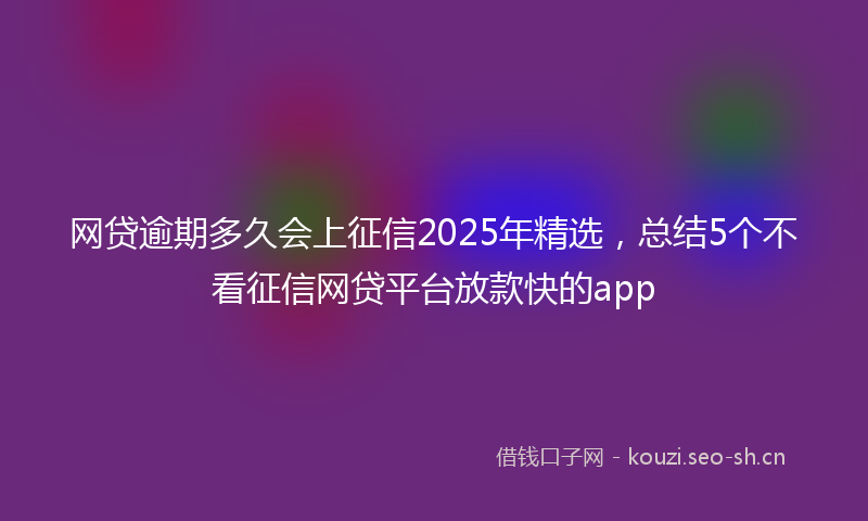 网贷逾期多久会上征信2025年精选，总结5个不看征信网贷平台放款快的app