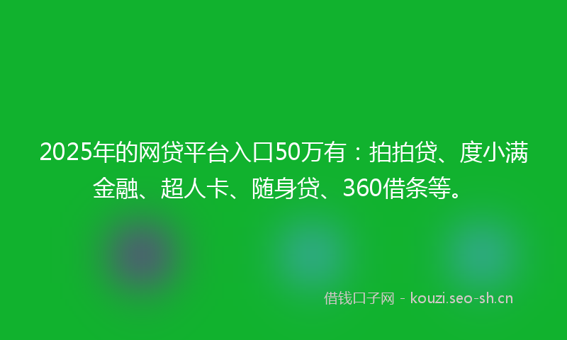 2025年的网贷平台入口50万有：拍拍贷、度小满金融、超人卡、随身贷、360借条等。
