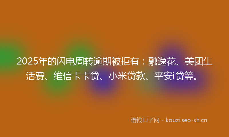 2025年的闪电周转逾期被拒有：融逸花、美团生活费、维信卡卡贷、小米贷款、平安i贷等。
