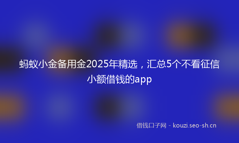 蚂蚁小金备用金2025年精选，汇总5个不看征信小额借钱的app