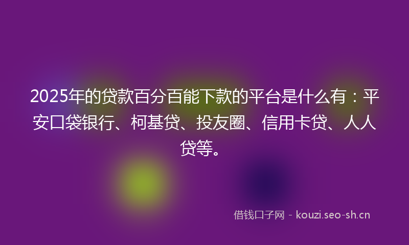 2025年的贷款百分百能下款的平台是什么有：平安口袋银行、柯基贷、投友圈、信用卡贷、人人贷等。