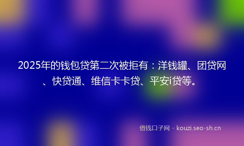 2025年的钱包贷第二次被拒有：洋钱罐、团贷网、快贷通、维信卡卡贷、平安i贷等。