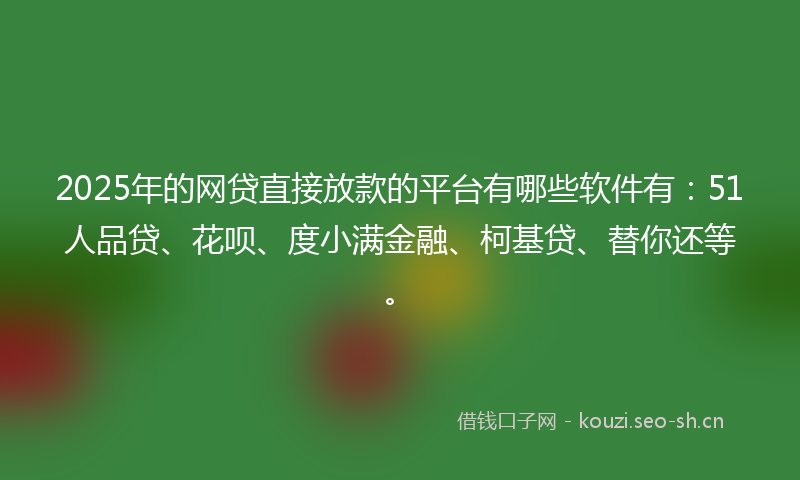 2025年的网贷直接放款的平台有哪些软件有：51人品贷、花呗、度小满金融、柯基贷、替你还等。