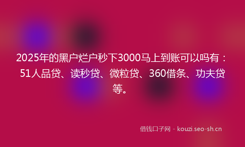 2025年的黑户烂户秒下3000马上到账可以吗有：51人品贷、读秒贷、微粒贷、360借条、功夫贷等。