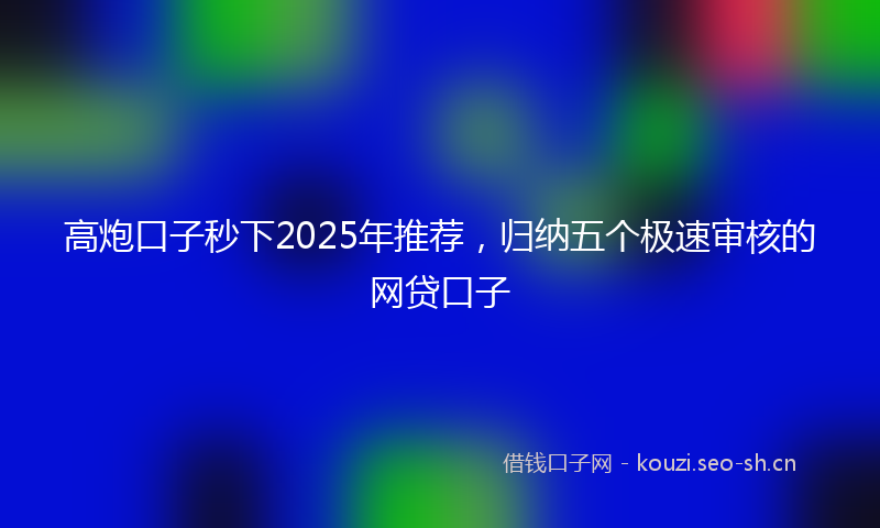 高炮口子秒下2025年推荐，归纳五个极速审核的网贷口子