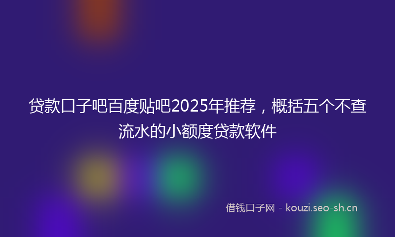 贷款口子吧百度贴吧2025年推荐，概括五个不查流水的小额度贷款软件
