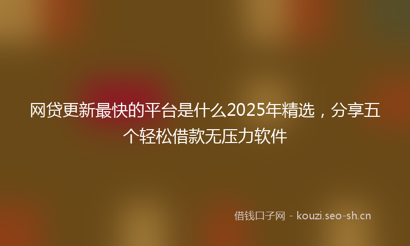 网贷更新最快的平台是什么2025年精选，分享五个轻松借款无压力软件