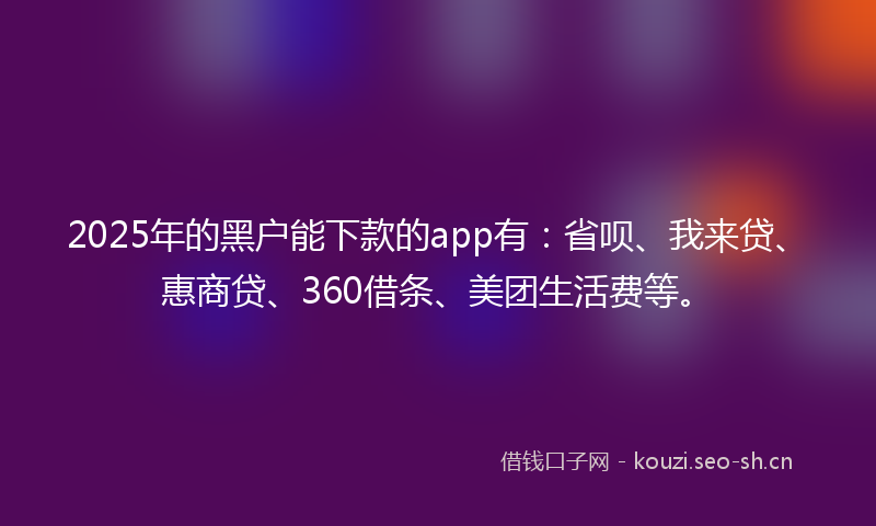 2025年的黑户能下款的app有：省呗、我来贷、惠商贷、360借条、美团生活费等。