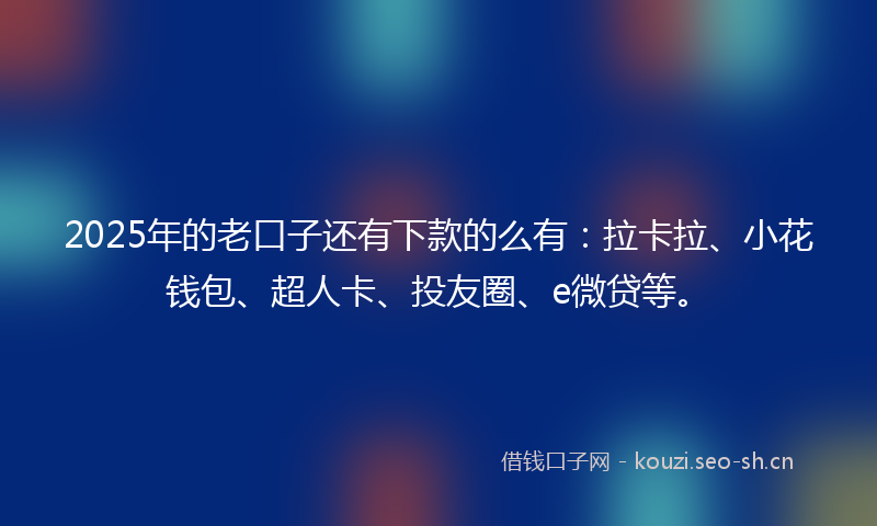 2025年的老口子还有下款的么有：拉卡拉、小花钱包、超人卡、投友圈、e微贷等。
