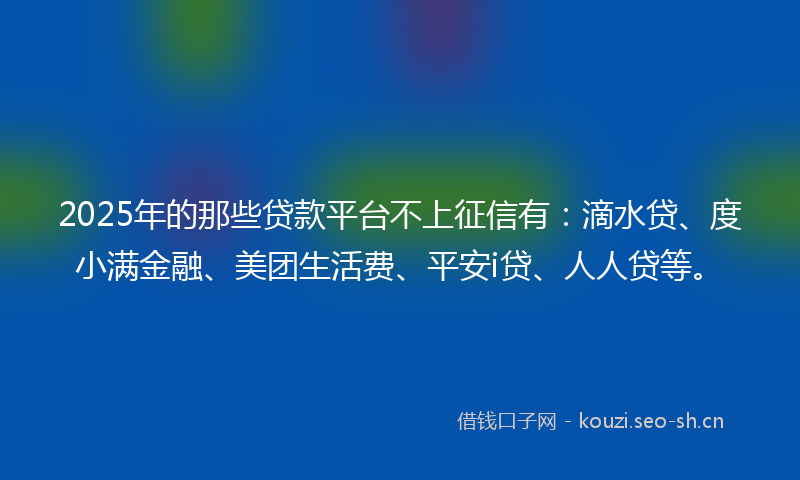 2025年的那些贷款平台不上征信有：滴水贷、度小满金融、美团生活费、平安i贷、人人贷等。