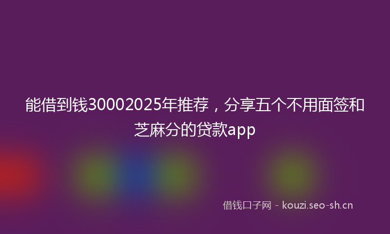 能借到钱30002025年推荐，分享五个不用面签和芝麻分的贷款app