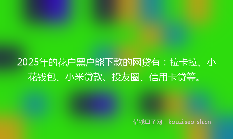 2025年的花户黑户能下款的网贷有：拉卡拉、小花钱包、小米贷款、投友圈、信用卡贷等。