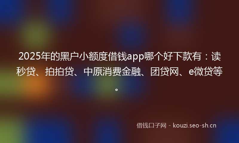 2025年的黑户小额度借钱app哪个好下款有：读秒贷、拍拍贷、中原消费金融、团贷网、e微贷等。