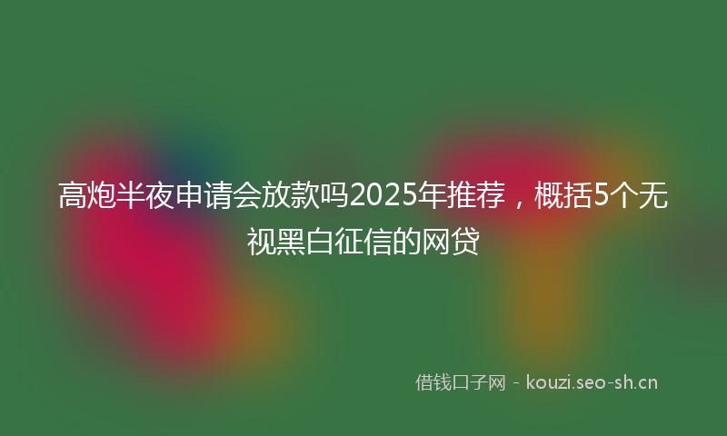 高炮半夜申请会放款吗2025年推荐，概括5个无视黑白征信的网贷