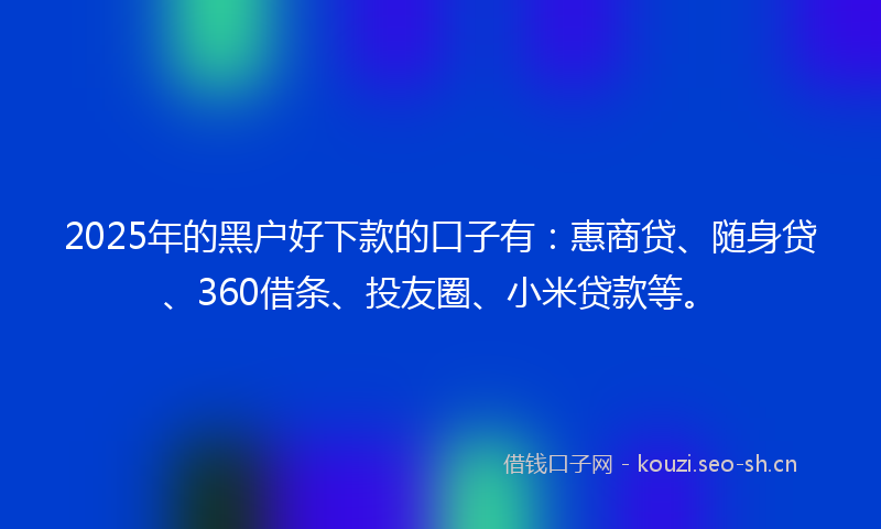 2025年的黑户好下款的口子有：惠商贷、随身贷、360借条、投友圈、小米贷款等。
