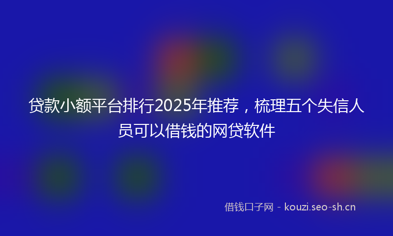 贷款小额平台排行2025年推荐，梳理五个失信人员可以借钱的网贷软件