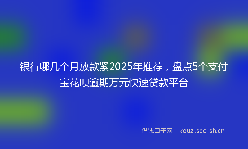银行哪几个月放款紧2025年推荐，盘点5个支付宝花呗逾期万元快速贷款平台