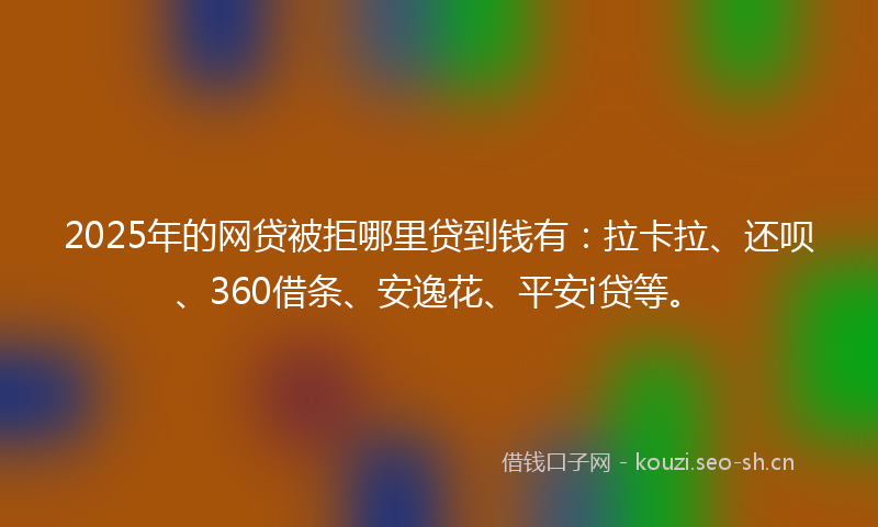 2025年的网贷被拒哪里贷到钱有：拉卡拉、还呗、360借条、安逸花、平安i贷等。