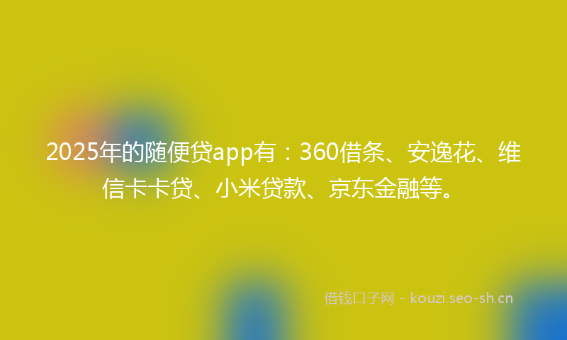 2025年的随便贷app有：360借条、安逸花、维信卡卡贷、小米贷款、京东金融等。