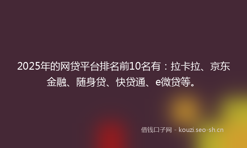 2025年的网贷平台排名前10名有：拉卡拉、京东金融、随身贷、快贷通、e微贷等。