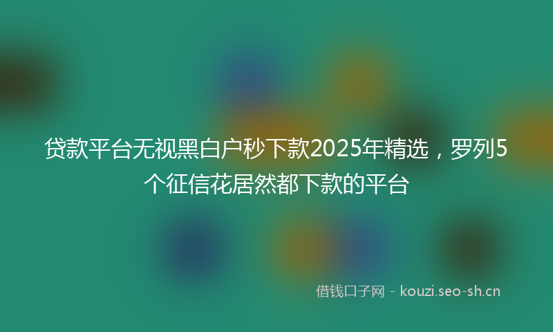 贷款平台无视黑白户秒下款2025年精选，罗列5个征信花居然都下款的平台