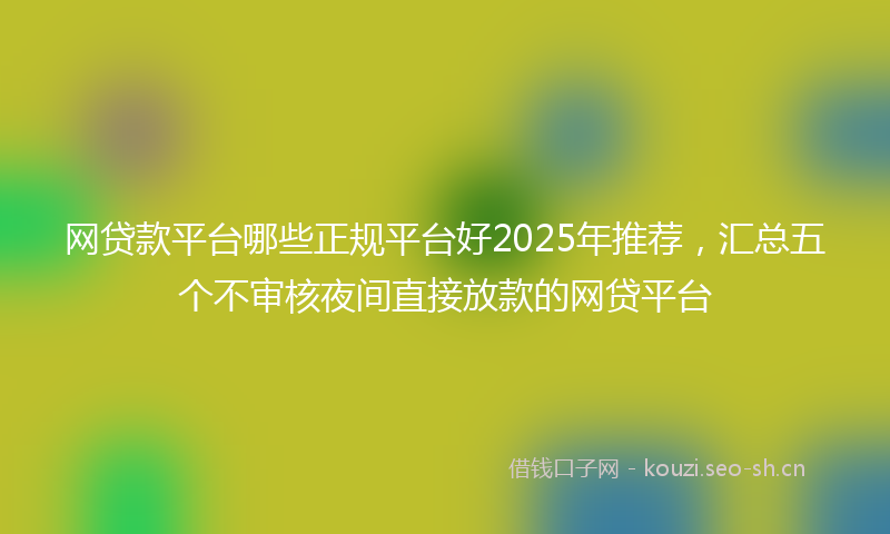 网贷款平台哪些正规平台好2025年推荐，汇总五个不审核夜间直接放款的网贷平台