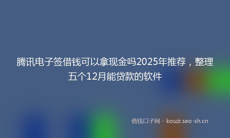 腾讯电子签借钱可以拿现金吗2025年推荐，整理五个12月能贷款的软件