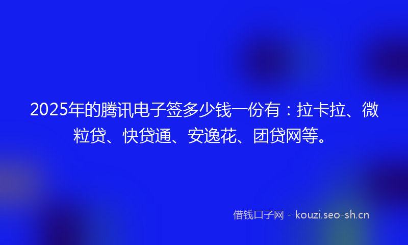 2025年的腾讯电子签多少钱一份有：拉卡拉、微粒贷、快贷通、安逸花、团贷网等。