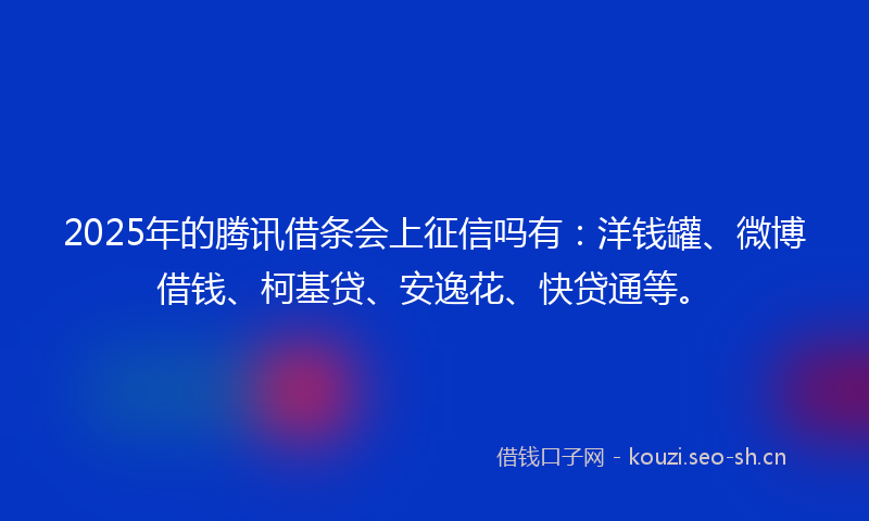 2025年的腾讯借条会上征信吗有：洋钱罐、微博借钱、柯基贷、安逸花、快贷通等。