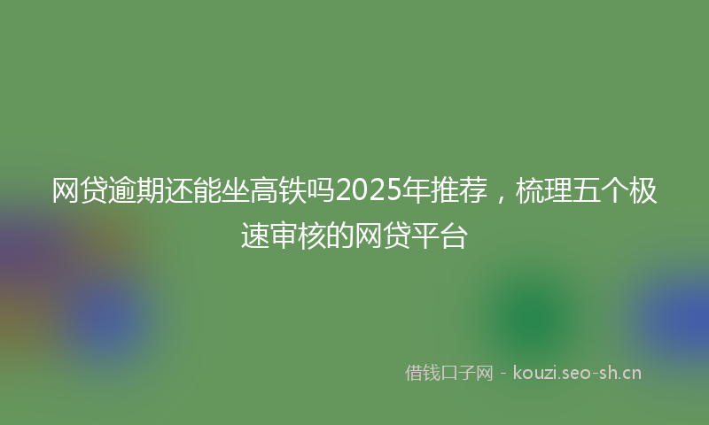 网贷逾期还能坐高铁吗2025年推荐，梳理五个极速审核的网贷平台