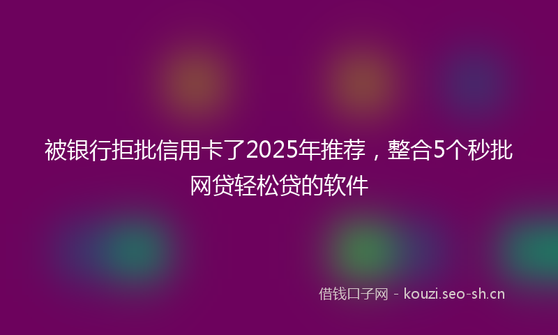 被银行拒批信用卡了2025年推荐，整合5个秒批网贷轻松贷的软件