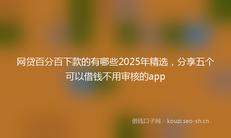 网贷百分百下款的有哪些2025年精选，分享五个可以借钱不用审核的app