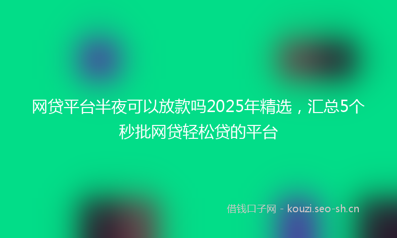 网贷平台半夜可以放款吗2025年精选，汇总5个秒批网贷轻松贷的平台