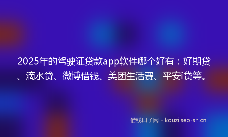2025年的驾驶证贷款app软件哪个好有：好期贷、滴水贷、微博借钱、美团生活费、平安i贷等。