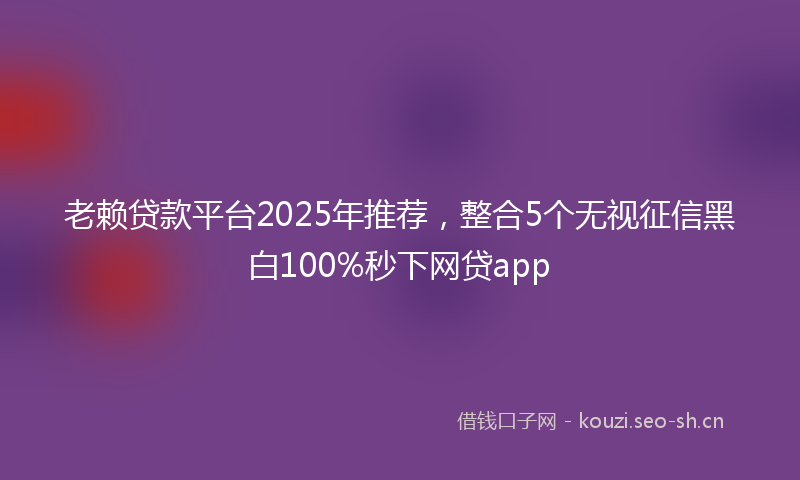 老赖贷款平台2025年推荐，整合5个无视征信黑白100%秒下网贷app