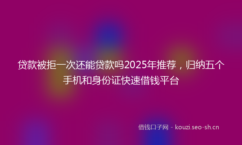贷款被拒一次还能贷款吗2025年推荐，归纳五个手机和身份证快速借钱平台