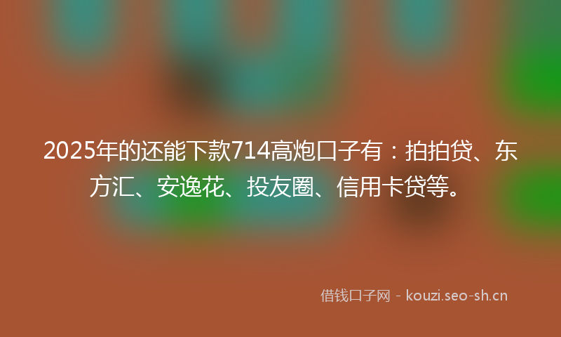 2025年的还能下款714高炮口子有：拍拍贷、东方汇、安逸花、投友圈、信用卡贷等。